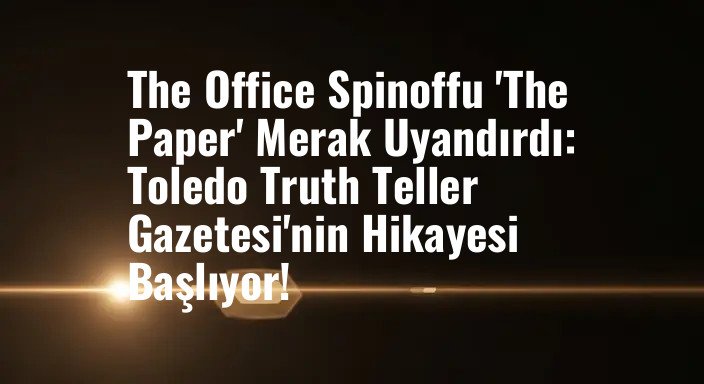 The Office Spinoffu 'The Paper' Merak Uyandırdı: Toledo Truth Teller Gazetesi'nin Hikayesi Başlıyor!