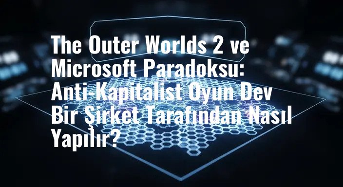 The Outer Worlds 2 ve Microsoft Paradoksu: Anti-Kapitalist Oyun Dev Bir Şirket Tarafından Nasıl Yapılır?