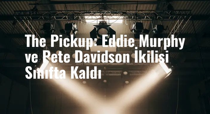 The Pickup: Eddie Murphy ve Pete Davidson İkilisi Sınıfta Kaldı