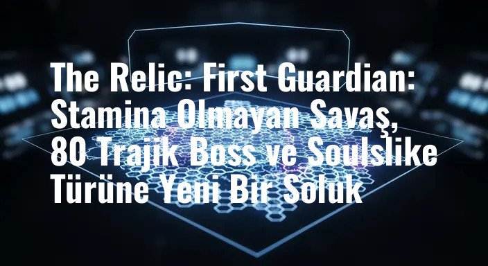 The Relic: First Guardian: Stamina Olmayan Savaş, 80 Trajik Boss ve Soulslike Türüne Yeni Bir Soluk