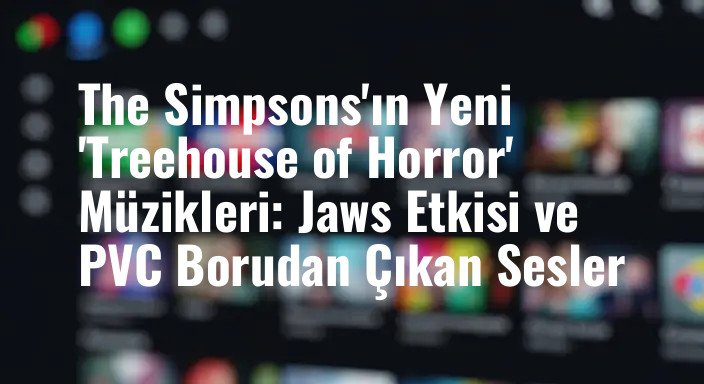 The Simpsons'ın Yeni 'Treehouse of Horror' Müzikleri: Jaws Etkisi ve PVC Borudan Çıkan Sesler