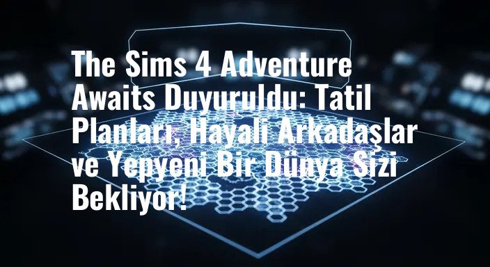 The Sims 4 Adventure Awaits Duyuruldu: Tatil Planları, Hayali Arkadaşlar ve Yepyeni Bir Dünya Sizi Bekliyor!