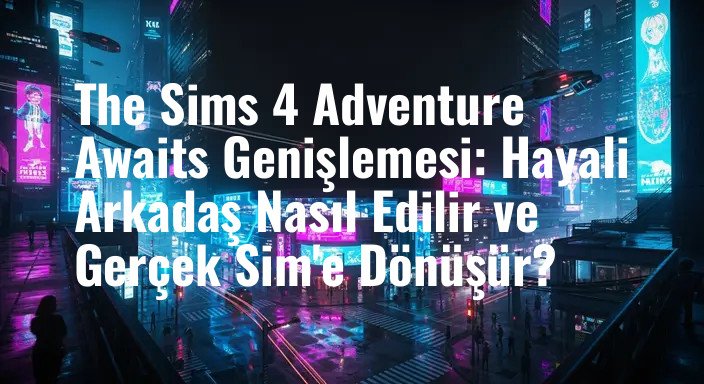 The Sims 4 Adventure Awaits Genişlemesi: Hayali Arkadaş Nasıl Edilir ve Gerçek Sim'e Dönüşür?