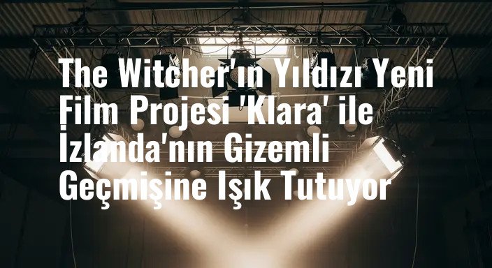The Witcher'ın Yıldızı Yeni Film Projesi 'Klara' ile İzlanda'nın Gizemli Geçmişine Işık Tutuyor