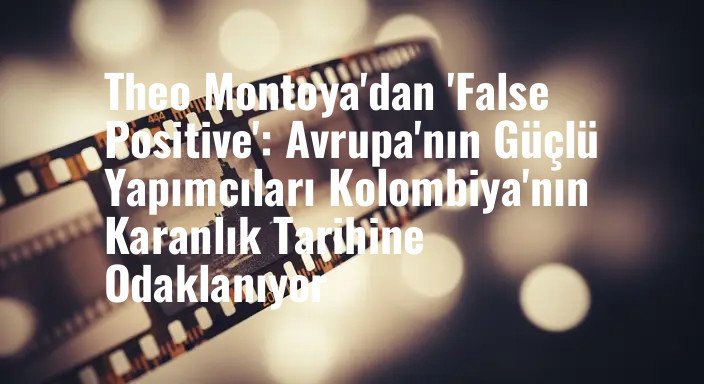 Theo Montoya'dan 'False Positive': Avrupa'nın Güçlü Yapımcıları Kolombiya'nın Karanlık Tarihine Odaklanıyor