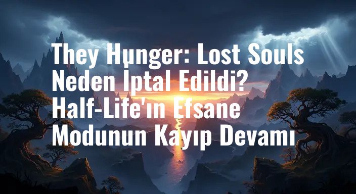 They Hunger: Lost Souls Neden İptal Edildi? Half-Life'ın Efsane Modunun Kayıp Devamı