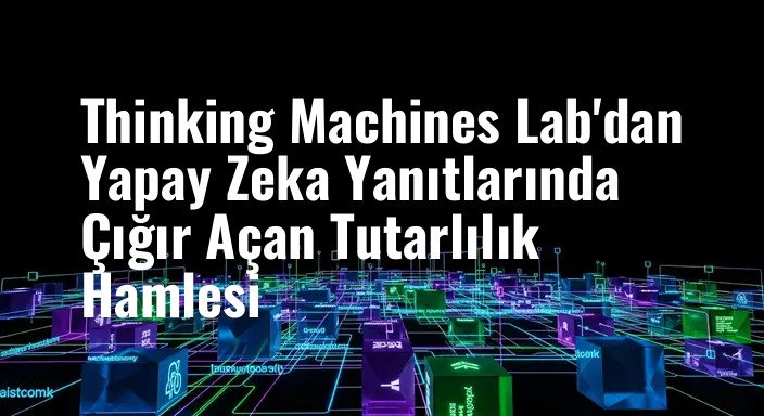 Thinking Machines Lab'dan Yapay Zeka Yanıtlarında Çığır Açan Tutarlılık Hamlesi