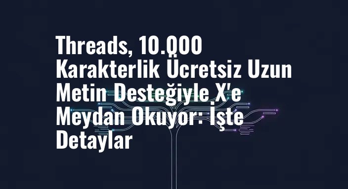 Threads, 10.000 Karakterlik Ücretsiz Uzun Metin Desteğiyle X'e Meydan Okuyor: İşte Detaylar