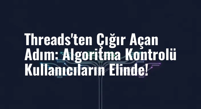 Threads'ten Çığır Açan Adım: Algoritma Kontrolü Kullanıcıların Elinde!