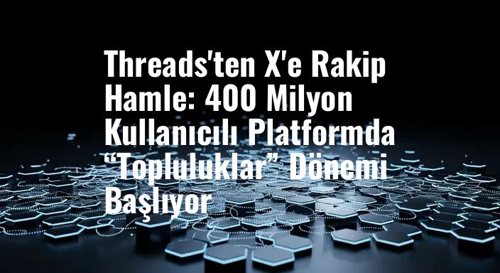 Threads'ten X'e Rakip Hamle: 400 Milyon Kullanıcılı Platformda “Topluluklar” Dönemi Başlıyor