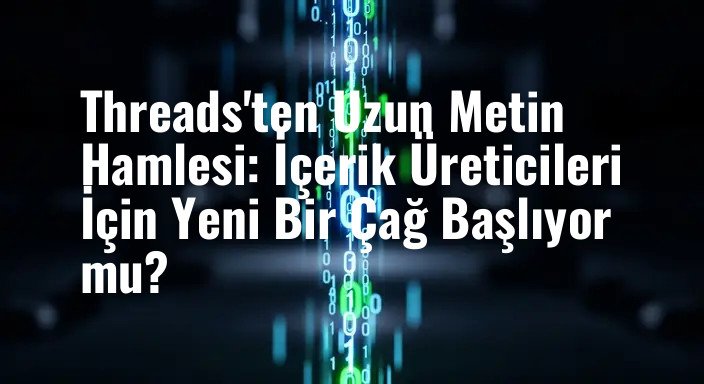 Threads'ten Uzun Metin Hamlesi: İçerik Üreticileri İçin Yeni Bir Çağ Başlıyor mu?