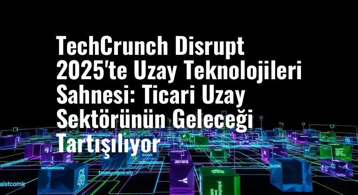 TechCrunch Disrupt 2025'te Uzay Teknolojileri Sahnesi: Ticari Uzay Sektörünün Geleceği Tartışılıyor