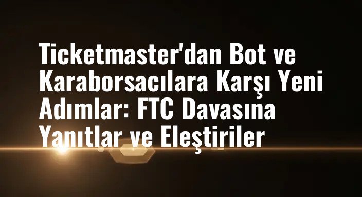 Ticketmaster'dan Bot ve Karaborsacılara Karşı Yeni Adımlar: FTC Davasına Yanıtlar ve Eleştiriler