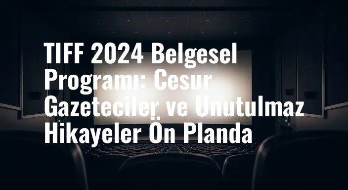 TIFF 2024 Belgesel Programı: Cesur Gazeteciler ve Unutulmaz Hikayeler Ön Planda