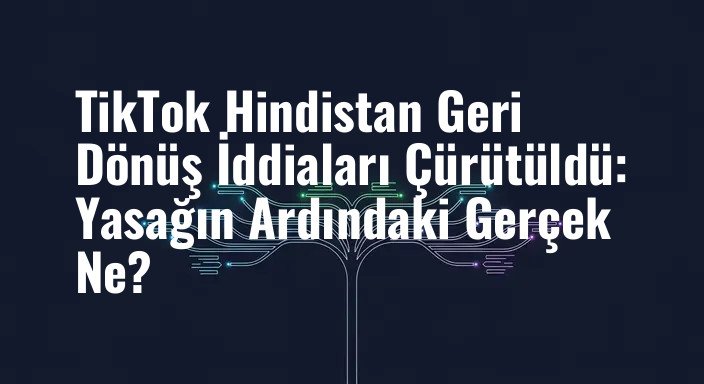 TikTok Hindistan Geri Dönüş İddiaları Çürütüldü: Yasağın Ardındaki Gerçek Ne?