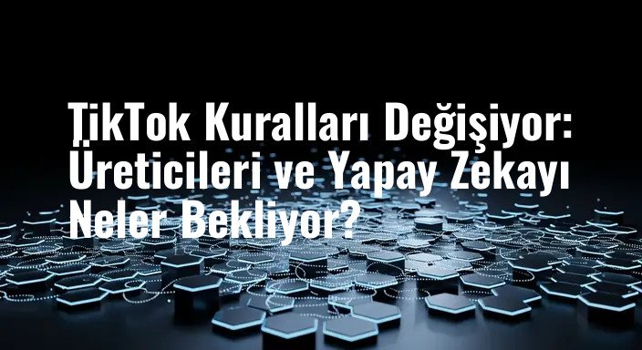 TikTok Kuralları Değişiyor: Üreticileri ve Yapay Zekayı Neler Bekliyor?