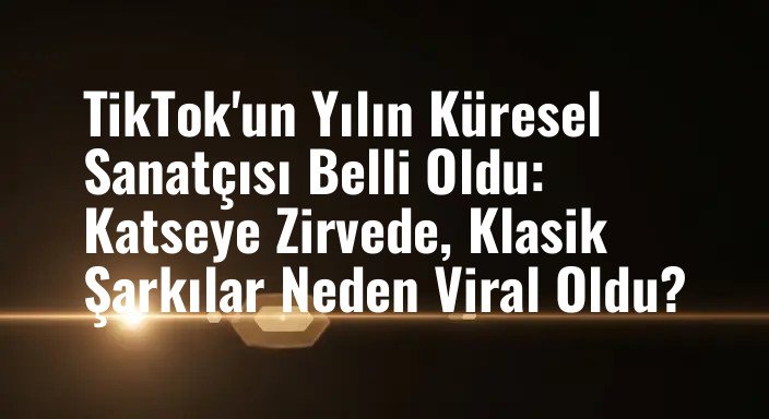 TikTok'un Yılın Küresel Sanatçısı Belli Oldu: Katseye Zirvede, Klasik Şarkılar Neden Viral Oldu?
