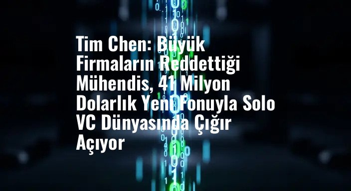 Tim Chen: Büyük Firmaların Reddettiği Mühendis, 41 Milyon Dolarlık Yeni Fonuyla Solo VC Dünyasında Çığır Açıyor