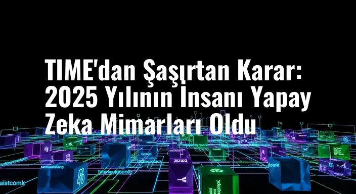 TIME'dan Şaşırtan Karar: 2025 Yılının İnsanı Yapay Zeka Mimarları Oldu
