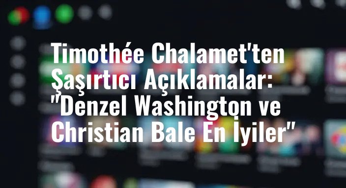 Timothée Chalamet'ten Şaşırtıcı Açıklamalar: "Denzel Washington ve Christian Bale En İyiler"