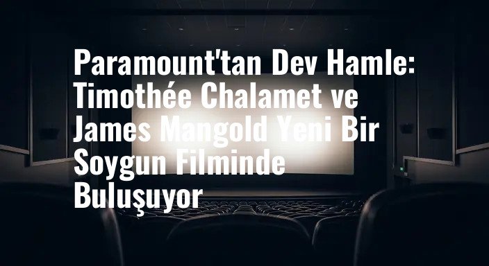 Paramount'tan Dev Hamle: Timothée Chalamet ve James Mangold Yeni Bir Soygun Filminde Buluşuyor
