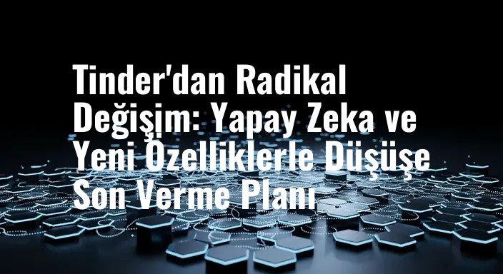 Tinder'dan Radikal Değişim: Yapay Zeka ve Yeni Özelliklerle Düşüşe Son Verme Planı