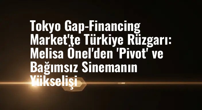 Tokyo Gap-Financing Market'te Türkiye Rüzgarı: Melisa Önel'den 'Pivot' ve Bağımsız Sinemanın Yükselişi