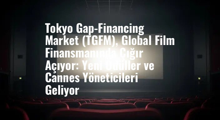 Tokyo Gap-Financing Market (TGFM), Global Film Finansmanında Çığır Açıyor: Yeni Ödüller ve Cannes Yöneticileri Geliyor