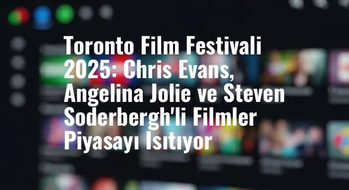 Toronto Film Festivali 2025: Chris Evans, Angelina Jolie ve Steven Soderbergh'li Filmler Piyasayı Isıtıyor