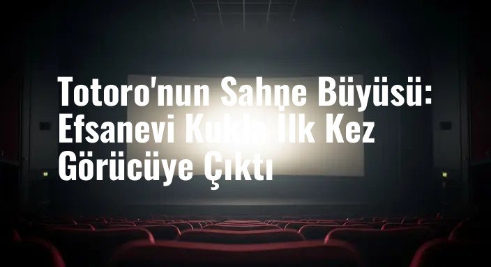 Totoro'nun Sahne Büyüsü: Efsanevi Kukla İlk Kez Görücüye Çıktı