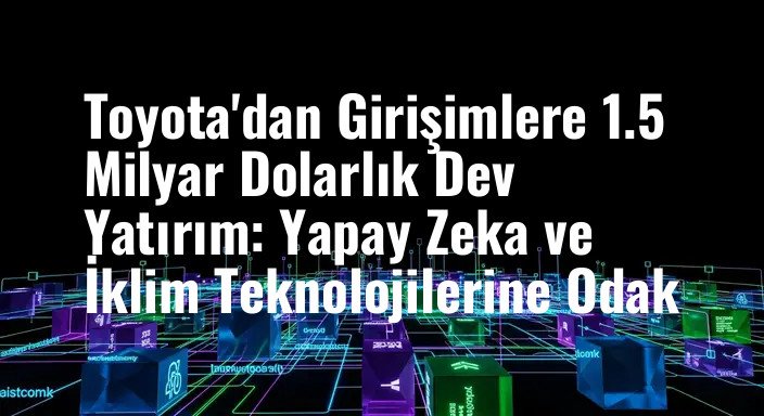 Toyota'dan Girişimlere 1.5 Milyar Dolarlık Dev Yatırım: Yapay Zeka ve İklim Teknolojilerine Odak