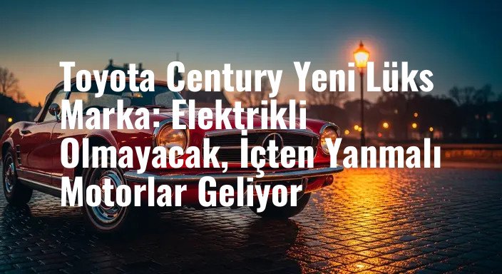 Toyota Century Yeni Lüks Marka: Elektrikli Olmayacak, İçten Yanmalı Motorlar Geliyor