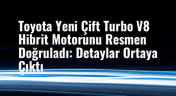 Toyota Yeni Çift Turbo V8 Hibrit Motorunu Resmen Doğruladı: Detaylar Ortaya Çıktı