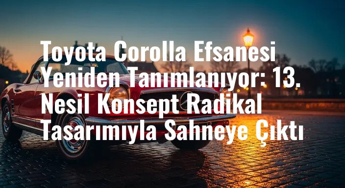 Toyota Corolla Efsanesi Yeniden Tanımlanıyor: 13. Nesil Konsept Radikal Tasarımıyla Sahneye Çıktı