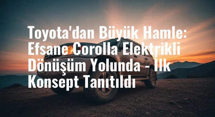 Toyota'dan Büyük Hamle: Efsane Corolla Elektrikli Dönüşüm Yolunda - İlk Konsept Tanıtıldı