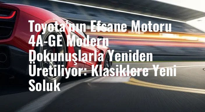 Toyota'nın Efsane Motoru 4A-GE Modern Dokunuşlarla Yeniden Üretiliyor: Klasiklere Yeni Soluk
