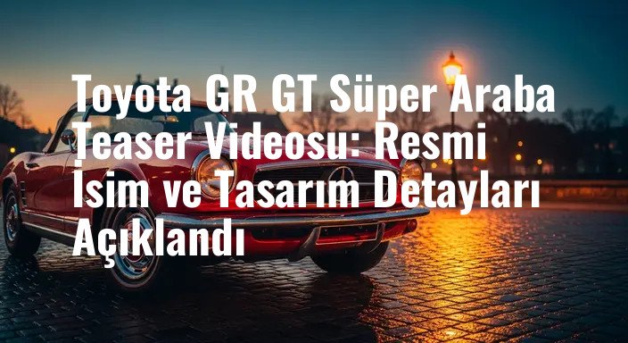 Toyota GR GT Süper Araba Teaser Videosu: Resmi İsim ve Tasarım Detayları Açıklandı