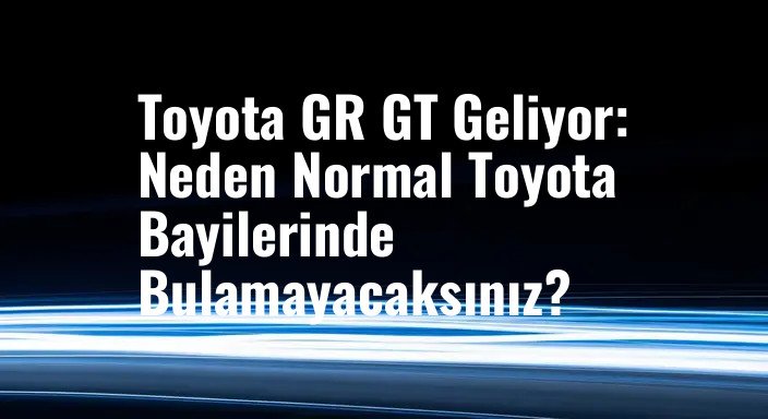 Toyota GR GT Geliyor: Neden Normal Toyota Bayilerinde Bulamayacaksınız?
