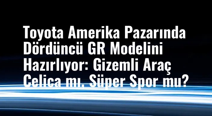 Toyota Amerika Pazarında Dördüncü GR Modelini Hazırlıyor: Gizemli Araç Celica mı, Süper Spor mu?