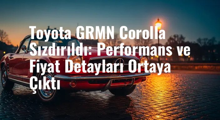 Toyota GRMN Corolla Sızdırıldı: Performans ve Fiyat Detayları Ortaya Çıktı