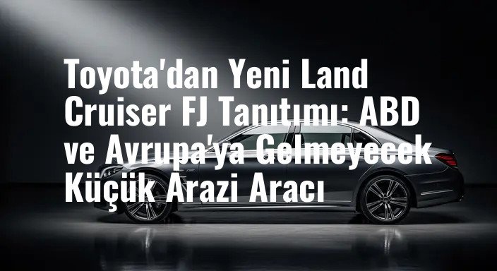 Toyota'dan Yeni Land Cruiser FJ Tanıtımı: ABD ve Avrupa'ya Gelmeyecek Küçük Arazi Aracı
