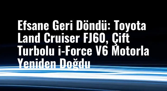 Efsane Geri Döndü: Toyota Land Cruiser FJ60, Çift Turbolu i-Force V6 Motorla Yeniden Doğdu