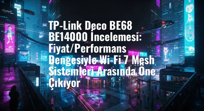 TP-Link Deco BE68 BE14000 İncelemesi: Fiyat/Performans Dengesiyle Wi-Fi 7 Mesh Sistemleri Arasında Öne Çıkıyor