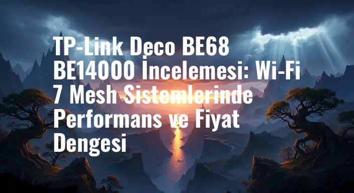 TP-Link Deco BE68 BE14000 İncelemesi: Wi-Fi 7 Mesh Sistemlerinde Performans ve Fiyat Dengesi