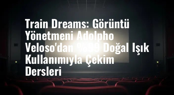 Train Dreams: Görüntü Yönetmeni Adolpho Veloso'dan %99 Doğal Işık Kullanımıyla Çekim Dersleri