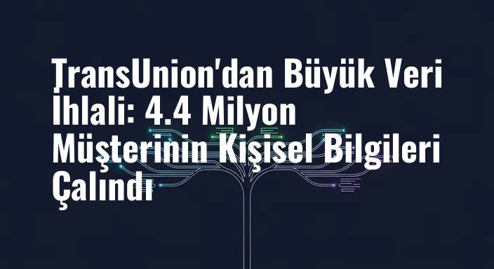 TransUnion'dan Büyük Veri İhlali: 4.4 Milyon Müşterinin Kişisel Bilgileri Çalındı