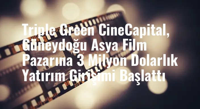 Triple Green CineCapital, Güneydoğu Asya Film Pazarına 3 Milyon Dolarlık Yatırım Girişimi Başlattı