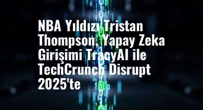 NBA Yıldızı Tristan Thompson, Yapay Zeka Girişimi TracyAI ile TechCrunch Disrupt 2025'te