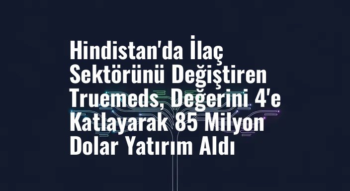 Hindistan'da İlaç Sektörünü Değiştiren Truemeds, Değerini 4'e Katlayarak 85 Milyon Dolar Yatırım Aldı