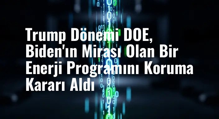 Trump Dönemi DOE, Biden'ın Mirası Olan Bir Enerji Programını Koruma Kararı Aldı